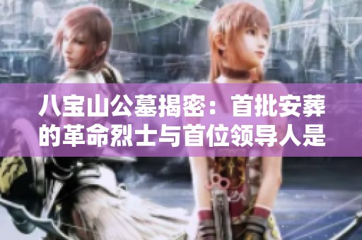 八宝山公墓揭密：首批安葬的革命烈士与首位领导人是谁