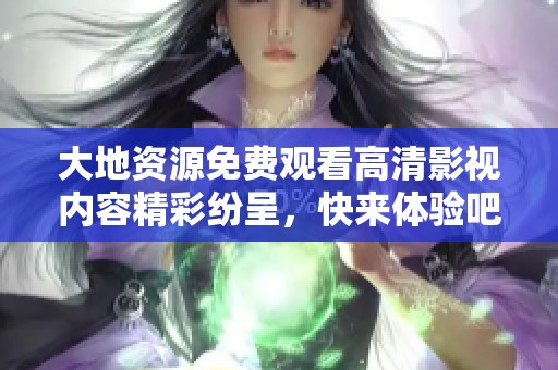 大地资源免费观看高清影视内容精彩纷呈，快来体验吧！