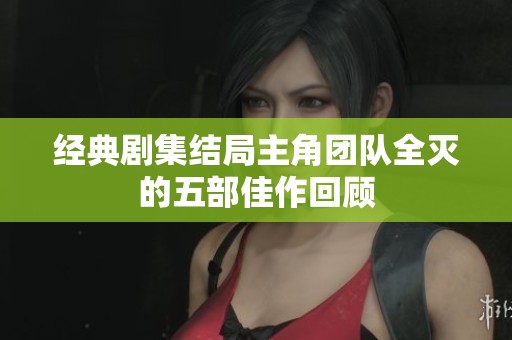 经典剧集结局主角团队全灭的五部佳作回顾