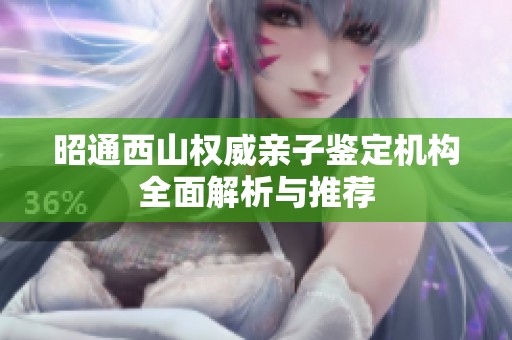 昭通西山权威亲子鉴定机构全面解析与推荐
