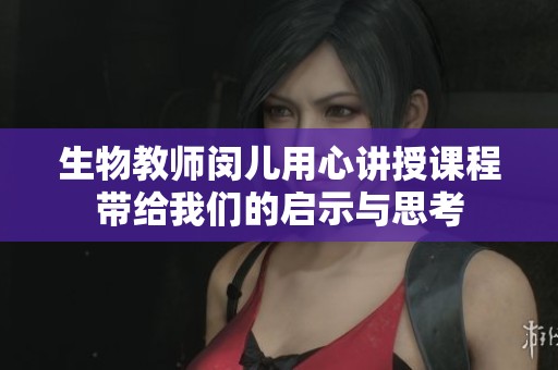 生物教师闵儿用心讲授课程带给我们的启示与思考