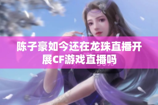 陈子豪如今还在龙珠直播开展CF游戏直播吗
