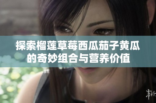 探索榴莲草莓西瓜茄子黄瓜的奇妙组合与营养价值