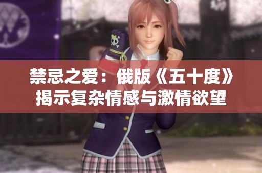禁忌之爱：俄版《五十度》揭示复杂情感与激情欲望