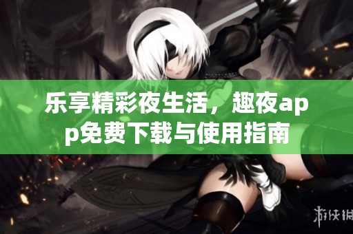 乐享精彩夜生活，趣夜app免费下载与使用指南