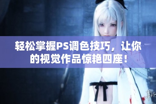 轻松掌握PS调色技巧，让你的视觉作品惊艳四座！
