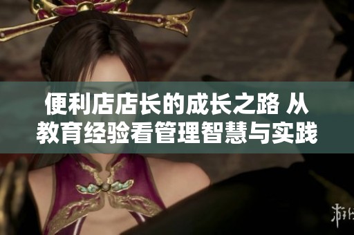 便利店店长的成长之路 从教育经验看管理智慧与实践技巧