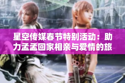 星空传媒春节特别活动：助力孟孟回家相亲与爱情的旅程