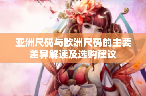 亚洲尺码与欧洲尺码的主要差异解读及选购建议