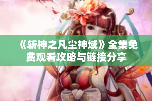 《斩神之凡尘神域》全集免费观看攻略与链接分享