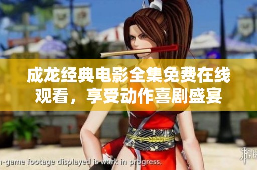 成龙经典电影全集免费在线观看，享受动作喜剧盛宴