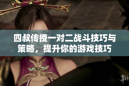 四叔传授一对二战斗技巧与策略，提升你的游戏技巧