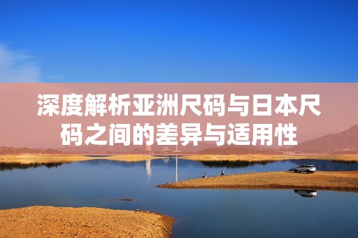 深度解析亚洲尺码与日本尺码之间的差异与适用性