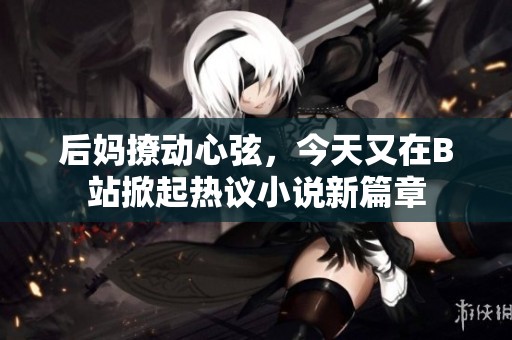 后妈撩动心弦，今天又在B站掀起热议小说新篇章