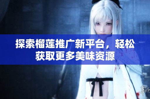 探索榴莲推广新平台，轻松获取更多美味资源