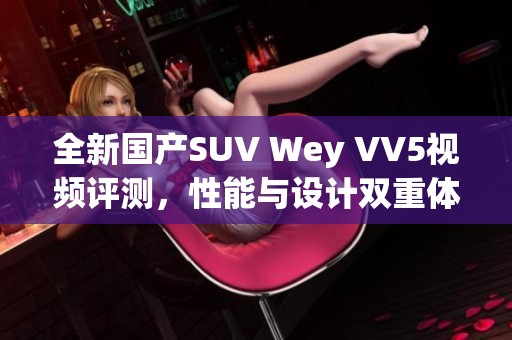 全新国产SUV Wey VV5视频评测，性能与设计双重体验