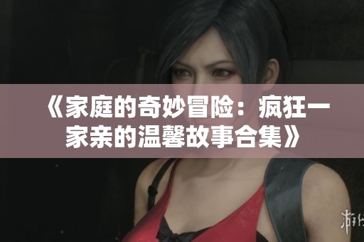 《家庭的奇妙冒险：疯狂一家亲的温馨故事合集》