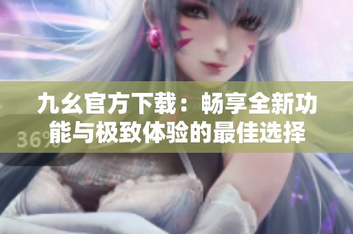 九幺官方下载：畅享全新功能与极致体验的最佳选择