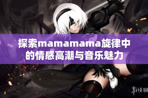 探索mamamama旋律中的情感高潮与音乐魅力