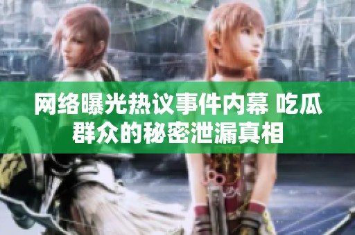 网络曝光热议事件内幕 吃瓜群众的秘密泄漏真相