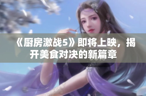 《厨房激战5》即将上映，揭开美食对决的新篇章
