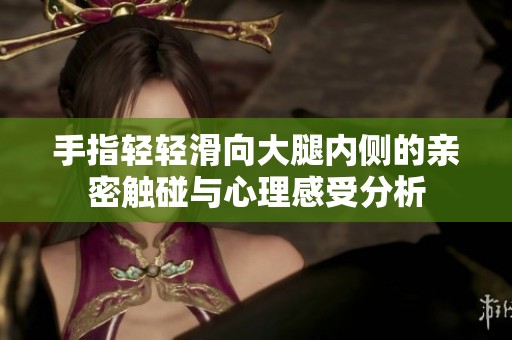 手指轻轻滑向大腿内侧的亲密触碰与心理感受分析
