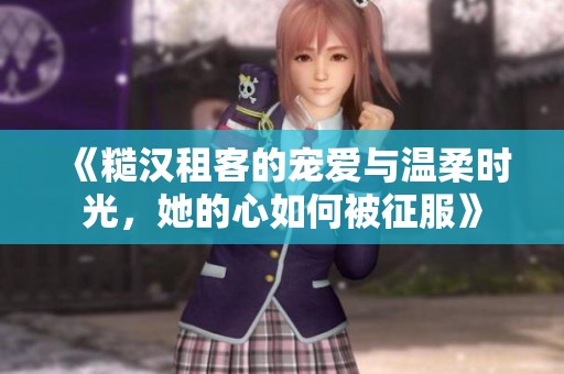 《糙汉租客的宠爱与温柔时光，她的心如何被征服》