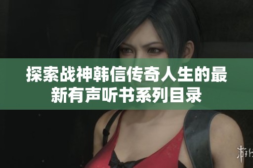 探索战神韩信传奇人生的最新有声听书系列目录