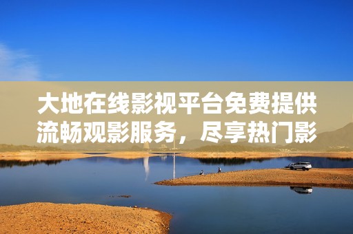 大地在线影视平台免费提供流畅观影服务，尽享热门影视资源