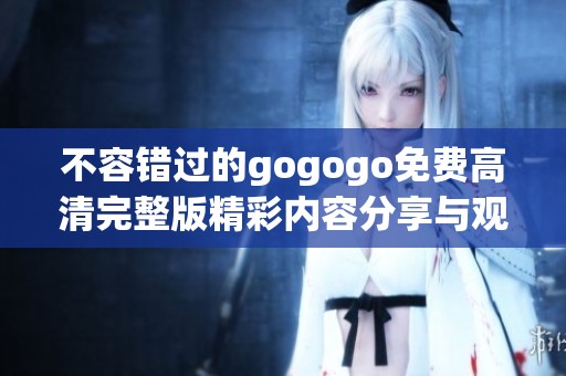 不容错过的gogogo免费高清完整版精彩内容分享与观看指南