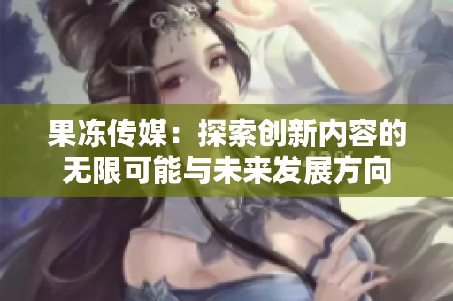 果冻传媒：探索创新内容的无限可能与未来发展方向
