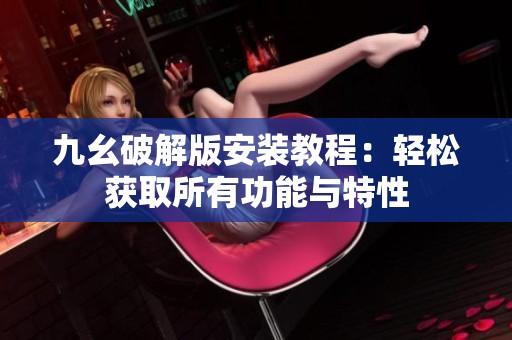 九幺破解版安装教程：轻松获取所有功能与特性