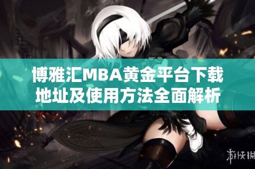 博雅汇MBA黄金平台下载地址及使用方法全面解析