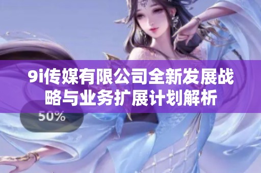 9i传媒有限公司全新发展战略与业务扩展计划解析