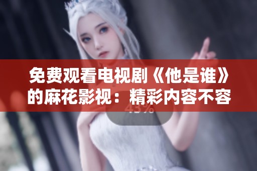 免费观看电视剧《他是谁》的麻花影视：精彩内容不容错过