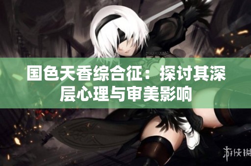 国色天香综合征：探讨其深层心理与审美影响