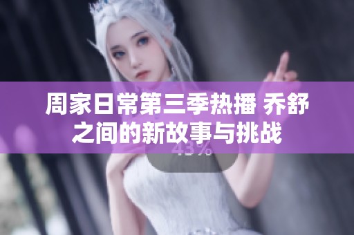 周家日常第三季热播 乔舒之间的新故事与挑战