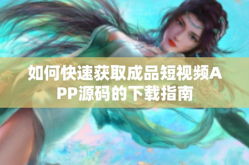 如何快速获取成品短视频APP源码的下载指南