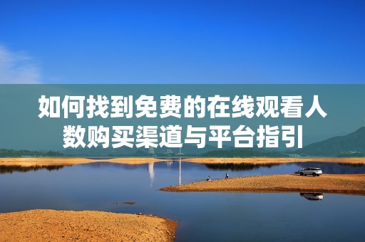 如何找到免费的在线观看人数购买渠道与平台指引