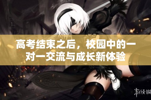 高考结束之后，校园中的一对一交流与成长新体验