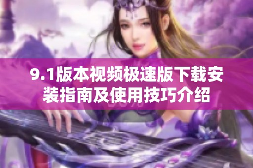 9.1版本视频极速版下载安装指南及使用技巧介绍
