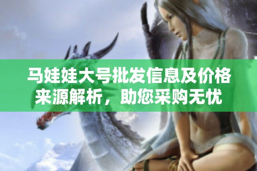 马娃娃大号批发信息及价格来源解析，助您采购无忧
