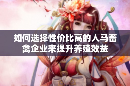 如何选择性价比高的人马畜禽企业来提升养殖效益