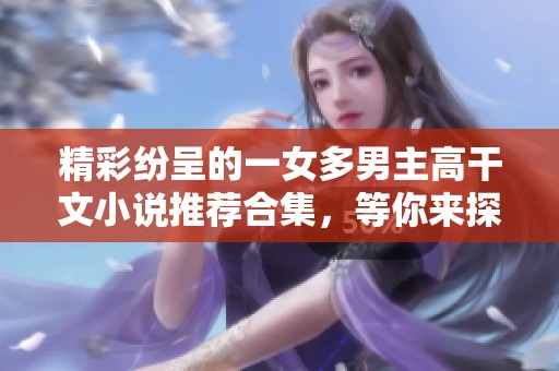 精彩纷呈的一女多男主高干文小说推荐合集，等你来探索