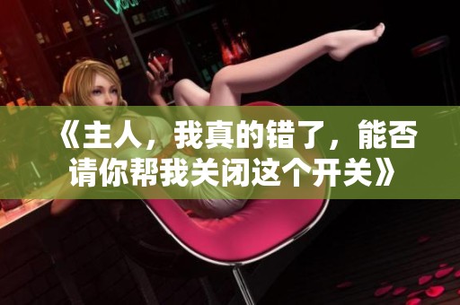 《主人，我真的错了，能否请你帮我关闭这个开关》
