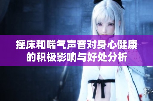 摇床和喘气声音对身心健康的积极影响与好处分析
