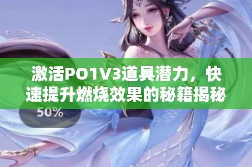激活PO1V3道具潜力，快速提升燃烧效果的秘籍揭秘