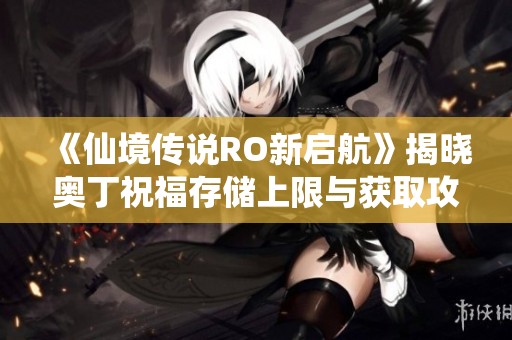 《仙境传说RO新启航》揭晓奥丁祝福存储上限与获取攻略