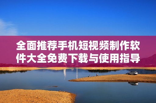 全面推荐手机短视频制作软件大全免费下载与使用指导