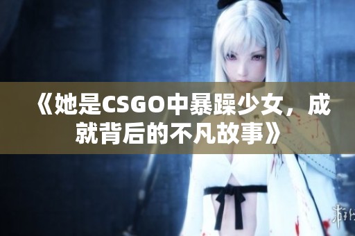《她是CSGO中暴躁少女，成就背后的不凡故事》